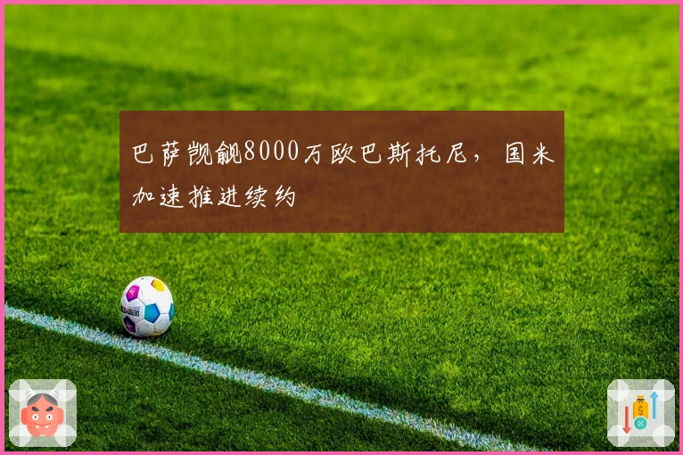 巴萨觊觎8000万欧巴斯托尼，国米加速推进续约