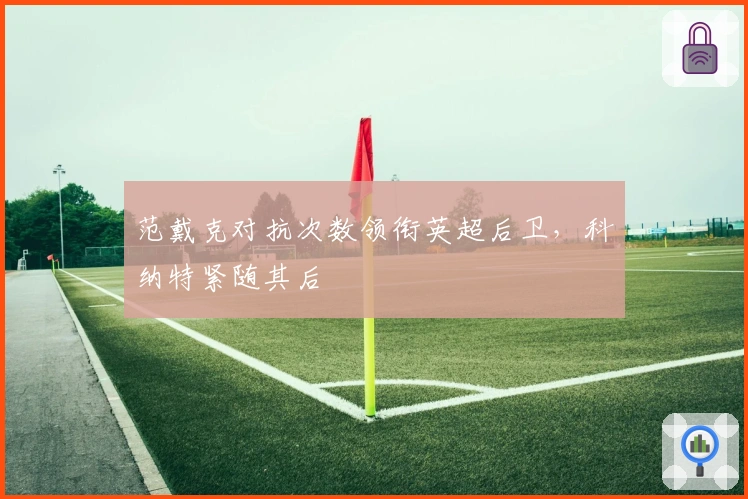 范戴克对抗次数领衔英超后卫，科纳特紧随其后