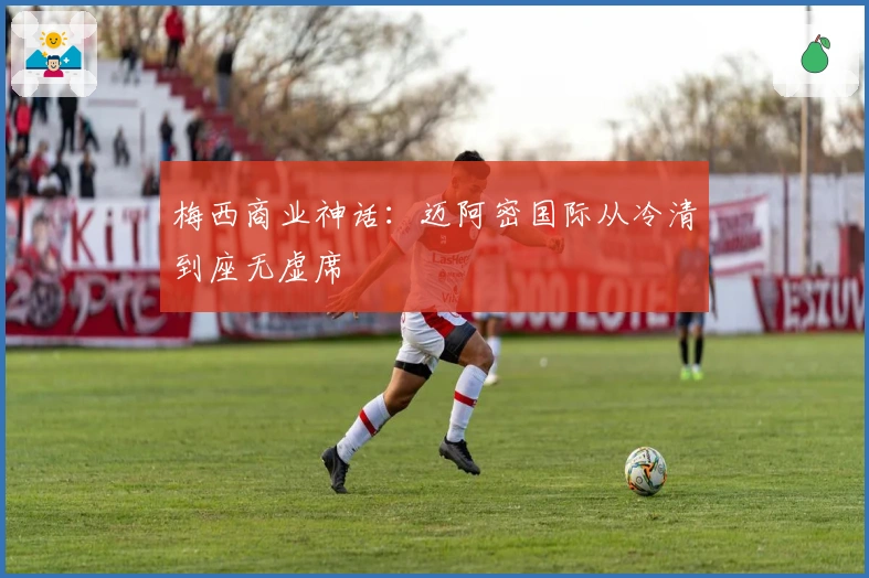 梅西商业神话：迈阿密国际从冷清到座无虚席