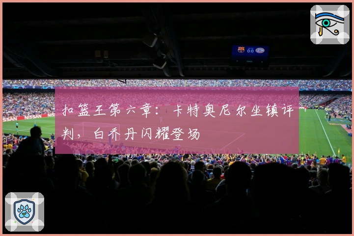 扣篮王第六章：卡特奥尼尔坐镇评判，白乔丹闪耀登场