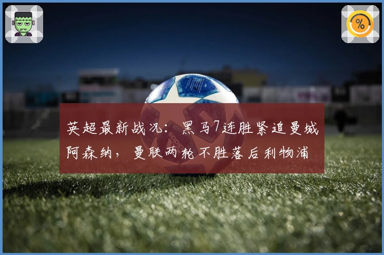 英超最新战况：黑马7连胜紧追曼城阿森纳，曼联两轮不胜落后利物浦