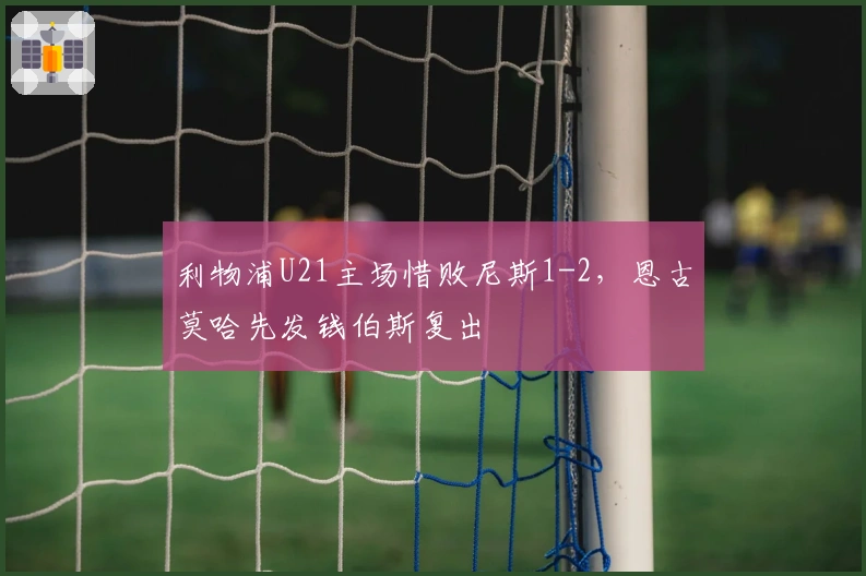 利物浦U21主场惜败尼斯1-2，恩古莫哈先发钱伯斯复出