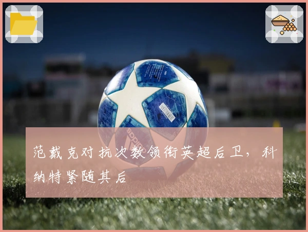 范戴克对抗次数领衔英超后卫，科纳特紧随其后