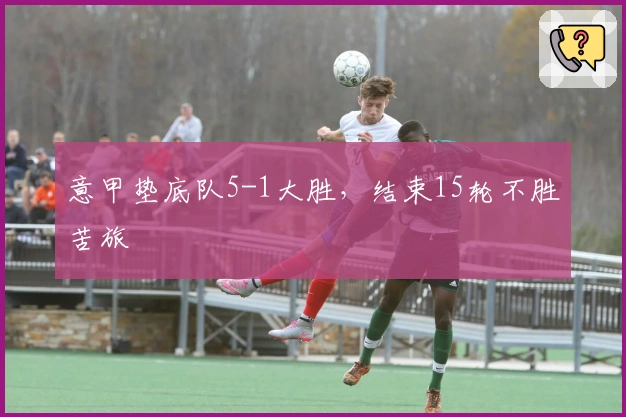 意甲垫底队5-1大胜，结束15轮不胜苦旅