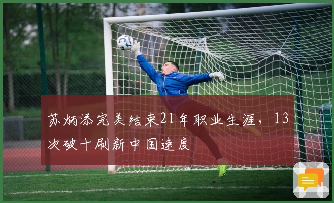 苏炳添完美结束21年职业生涯，13次破十刷新中国速度