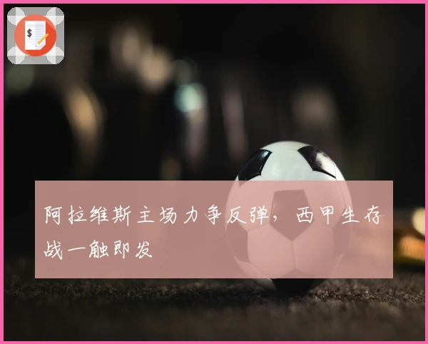 阿拉维斯主场力争反弹,西甲生存战一触即发