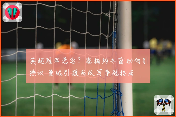英超冠军悬念？塞梅约冬窗动向引热议 曼城引援或改写争冠格局