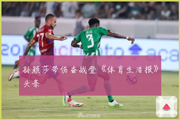 孙颖莎带伤奋战登《体育生活报》头条