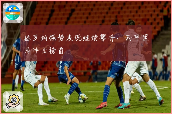 赫罗纳强势表现继续攀升，西甲黑马冲击榜首