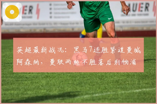 英超最新战况：黑马7连胜紧追曼城阿森纳，曼联两轮不胜落后利物浦