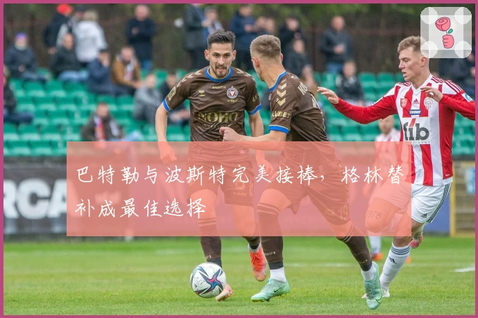 巴特勒与波斯特完美接棒，格林替补成最佳选择